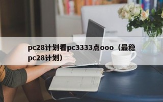 pc28计划看pc3333点ooo（最稳pc28计划）