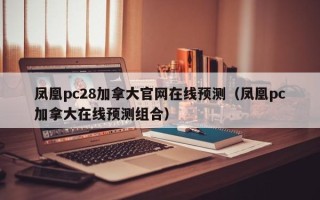 凤凰pc28加拿大官网在线预测（凤凰pc加拿大在线预测组合）