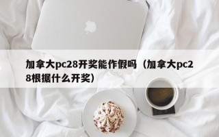 加拿大pc28开奖能作假吗（加拿大pc28根据什么开奖）