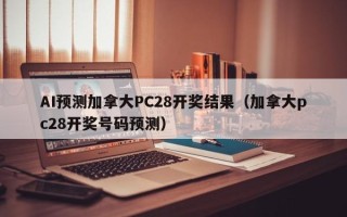 AI预测加拿大PC28开奖结果（加拿大pc28开奖号码预测）