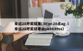 幸运28开奖结果(30)pc28点ag（幸运28开奖结果由pk6699ss）