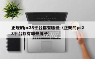 正规的pc28平台都有哪些（正规的pc28平台都有哪些牌子）