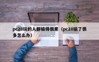 pc28玩的人都输得很累（pc28输了很多怎么办）