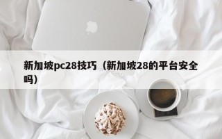 新加坡pc28技巧（新加坡28的平台安全吗）