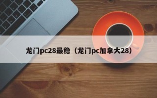 龙门pc28最稳（龙门pc加拿大28）