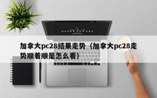 加拿大pc28结果走势（加拿大pc28走势顺着顺是怎么看）