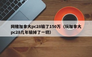 网赌加拿大pc28输了150万（玩加拿大pc28几年输掉了一切）