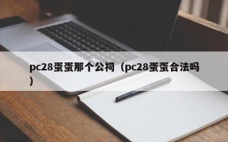 pc28蛋蛋那个公祠（pc28蛋蛋合法吗）