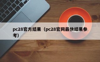 pc28官方结果（pc28官网最快结果参考）