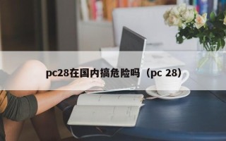 pc28在国内搞危险吗（pc 28）