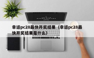 幸运pc28最快开奖结果（幸运pc28最快开奖结果是什么）