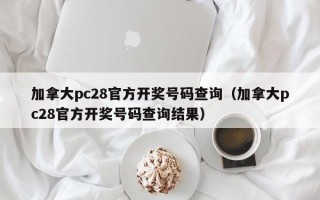 加拿大pc28官方开奖号码查询（加拿大pc28官方开奖号码查询结果）