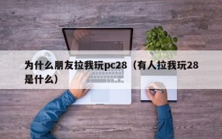 为什么朋友拉我玩pc28（有人拉我玩28是什么）