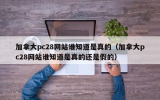 加拿大pc28网站谁知道是真的（加拿大pc28网站谁知道是真的还是假的）