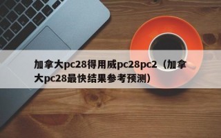 加拿大pc28得用威pc28pc2（加拿大pc28最快结果参考预测）