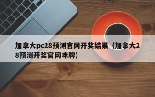 加拿大pc28预测官网开奖结果（加拿大28预测开奖官网咪牌）