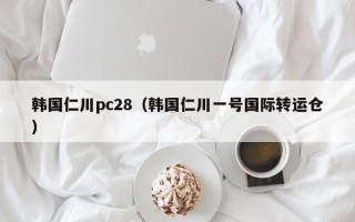 韩国仁川pc28（韩国仁川一号国际转运仓）