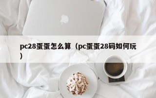 pc28蛋蛋怎么算（pc蛋蛋28码如何玩）