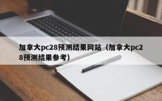 加拿大pc28预测结果网站（加拿大pc28预测结果参考）