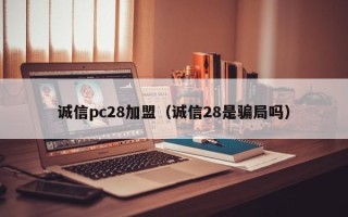 诚信pc28加盟（诚信28是骗局吗）