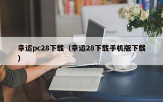 幸运pc28下载（幸运28下载手机版下载）