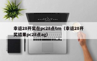 幸运28开奖在pc28点tm（幸运28开奖结果pc28点ag）