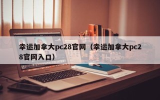 幸运加拿大pc28官网（幸运加拿大pc28官网入口）