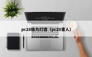 pc28极力打造（pc28害人）