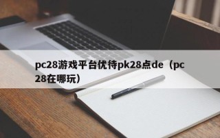 pc28游戏平台优待pk28点de（pc28在哪玩）