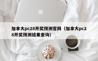 加拿大pc28开奖预测官网（加拿大pc28开奖预测结果查询）