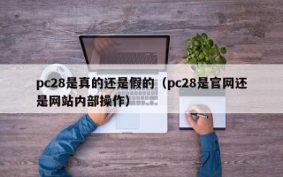 pc28是真的还是假的（pc28是官网还是网站内部操作）