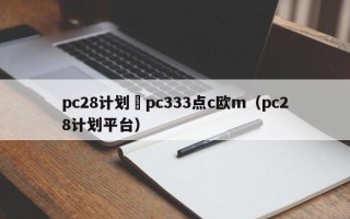 pc28计划來pc333点c欧m（pc28计划平台）