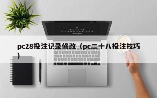 pc28投注记录修改（pc二十八投注技巧）