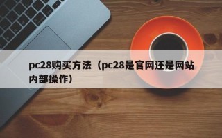 pc28购买方法（pc28是官网还是网站内部操作）