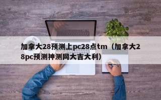 加拿大28预测上pc28点tm（加拿大28pc预测神测网大吉大利）