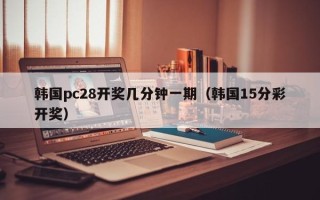 韩国pc28开奖几分钟一期（韩国15分彩开奖）