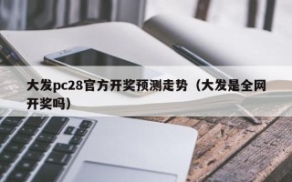 大发pc28官方开奖预测走势（大发是全网开奖吗）