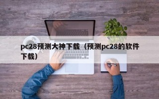 pc28预测大神下载（预测pc28的软件下载）