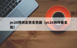 pc28预测走势走势图（pc28如何看走势）