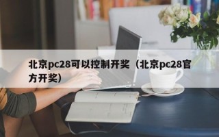 北京pc28可以控制开奖（北京pc28官方开奖）