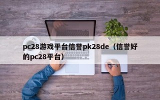 pc28游戏平台信誉pk28de（信誉好的pc28平台）