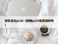 网友在玩pc28（网赌pc28有赢钱的吗）