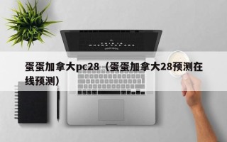 蛋蛋加拿大pc28（蛋蛋加拿大28预测在线预测）