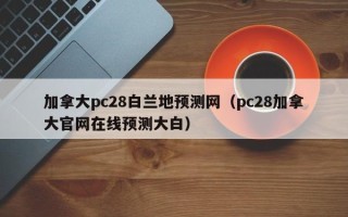 加拿大pc28白兰地预测网（pc28加拿大官网在线预测大白）