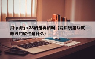 用qq玩pc28的是真的吗（能用玩游戏就赚钱的软件是什么）