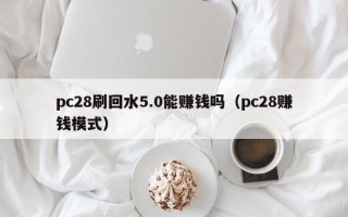 pc28刷回水5.0能赚钱吗（pc28赚钱模式）