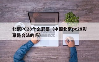 北京PC28什么彩票（中国北京pc28彩票是合法的吗）