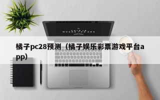 橘子pc28预测（橘子娱乐彩票游戏平台app）