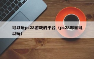 可以玩pc28游戏的平台（pc28哪里可以玩）