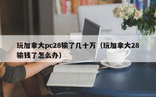 玩加拿大pc28输了几十万（玩加拿大28输钱了怎么办）